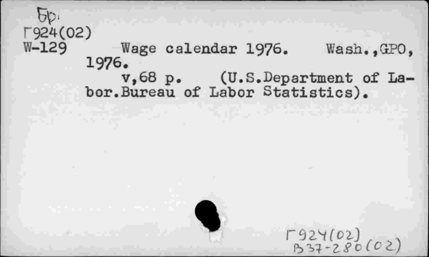 ﻿F924(02)
W-129 Wage calendar 1976. Wash.,GPO 1976.
v,68 p. (U.S.Department of La bor.Bureau of Labor Statistics).
r№(Ol) , .
Vf - Z ? C ( 0 ZJ